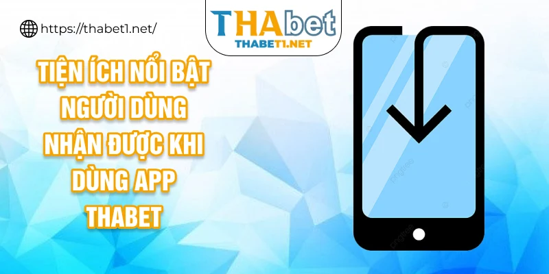 Tiện ích nổi bật người dùng nhận được khi dùng app THABET